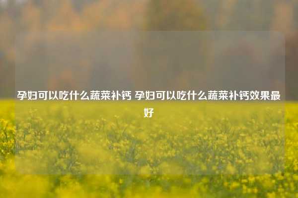 孕妇可以吃什么蔬菜补钙 孕妇可以吃什么蔬菜补钙效果最好