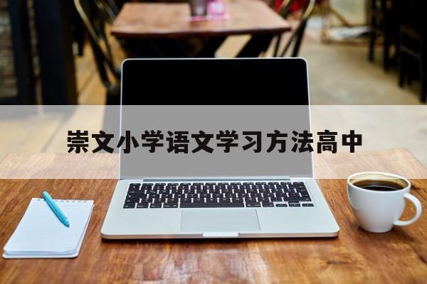 崇文小学语文学习方法高中 关于小学中高年级语文教学方法及建议