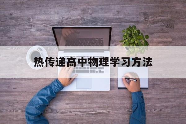 热传递高中物理学习方法 热传递的三种方式是高中物理知识吗?