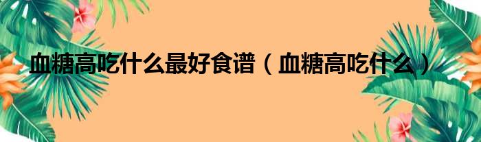 高血糖吃什么对身体好 高血糖吃什么好 共推荐19种相关食物