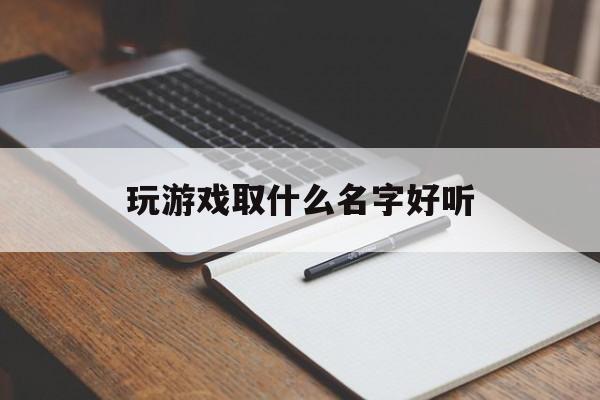 玩游戏取什么名字好听 玩游戏取什么名字好听又霸气