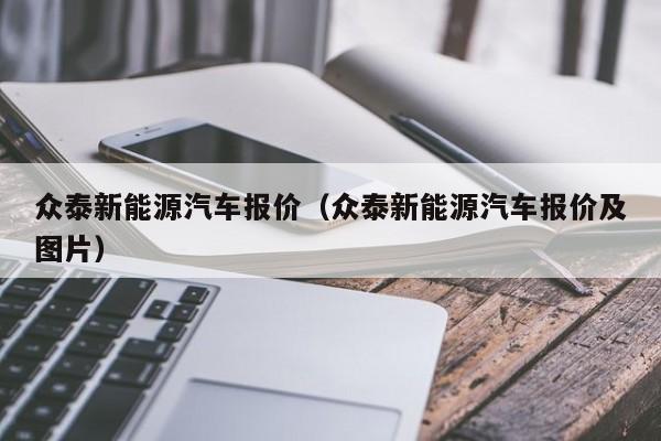 众泰新能源汽车报价（众泰新能源汽车报价及图片）