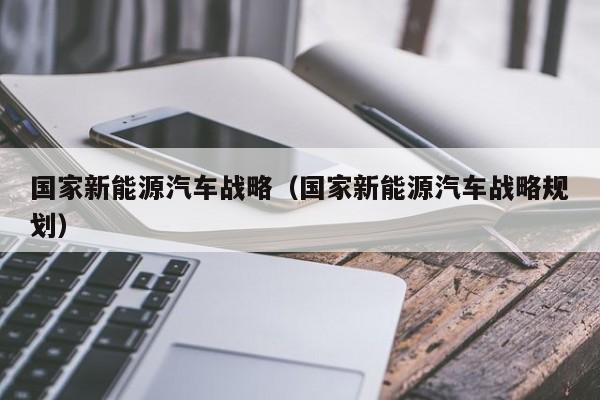 国家新能源汽车战略（国家新能源汽车战略规划）