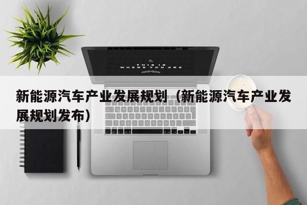 新能源汽车产业发展规划（新能源汽车产业发展规划发布）