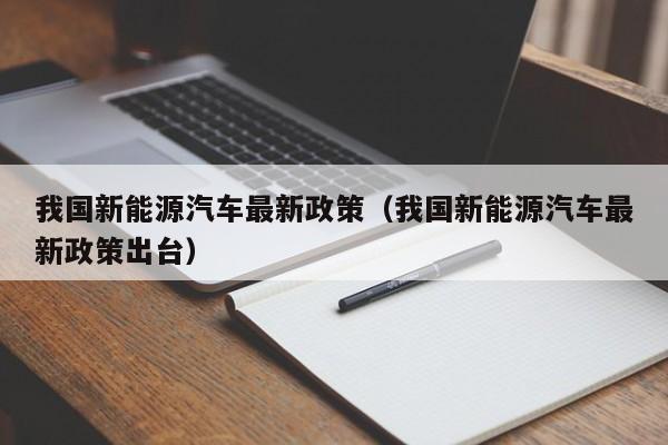 我国新能源汽车最新政策（我国新能源汽车最新政策出台）