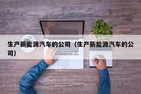 生产新能源汽车的公司（生产新能源汽车的公司）