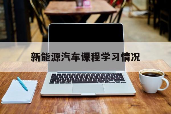 关于新能源汽车课程学习情况的信息