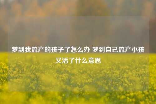 梦到我流产的孩子了怎么办 梦到自己流产小孩又活了什么意思