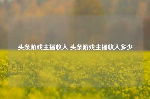 头条游戏主播收入 头条游戏主播收入多少