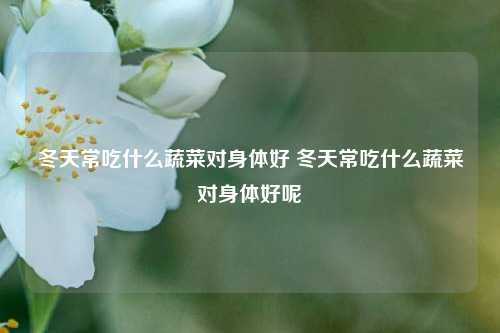 冬天常吃什么蔬菜对身体好 冬天常吃什么蔬菜对身体好呢