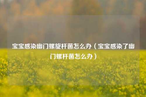 宝宝感染幽门螺旋杆菌怎么办（宝宝感染了幽门螺杆菌怎么办）