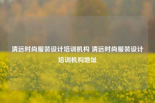 清远时尚服装设计培训机构 清远时尚服装设计培训机构地址