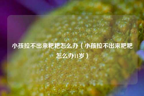 小孩拉不出来粑粑怎么办（小孩拉不出来粑粑怎么办11岁）