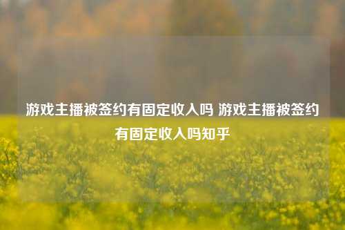 游戏主播被签约有固定收入吗 游戏主播被签约有固定收入吗知乎