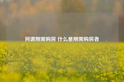 何谓刚需购房 什么是刚需购房者